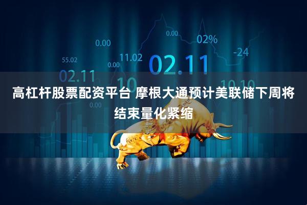 高杠杆股票配资平台 摩根大通预计美联储下周将结束量化紧缩