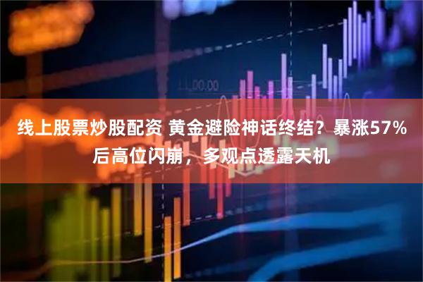 线上股票炒股配资 黄金避险神话终结？暴涨57%后高位闪崩，多观点透露天机