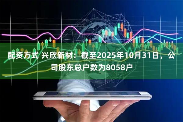 配资方式 兴欣新材：截至2025年10月31日，公司股东总户数为8058户