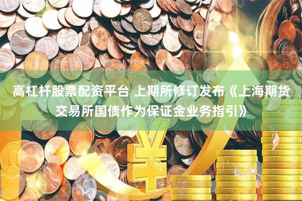 高杠杆股票配资平台 上期所修订发布《上海期货交易所国债作为保证金业务指引》