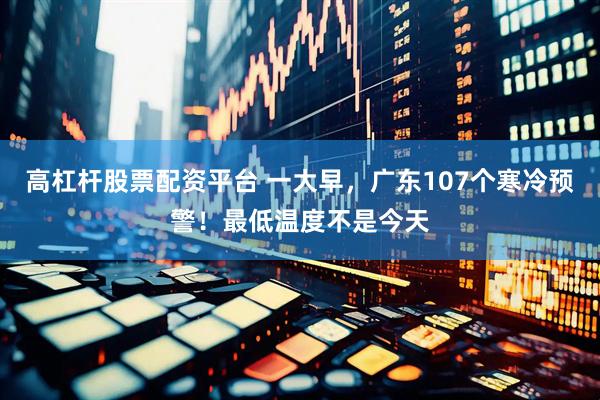 高杠杆股票配资平台 一大早，广东107个寒冷预警！最低温度不是今天