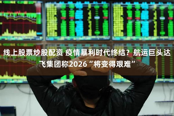 线上股票炒股配资 疫情暴利时代终结？航运巨头达飞集团称2026“将变得艰难”