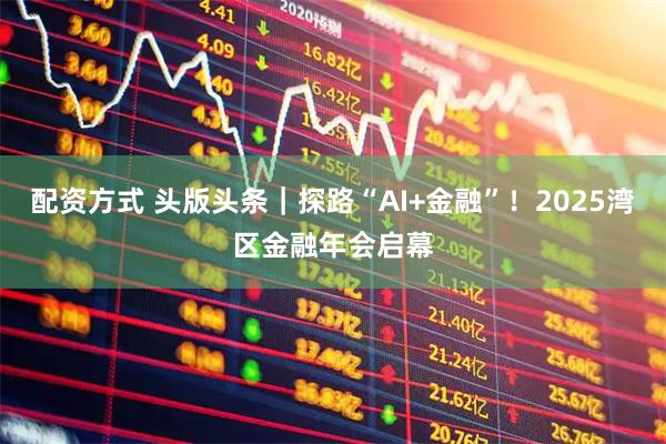 配资方式 头版头条｜探路“AI+金融”！2025湾区金融年会启幕