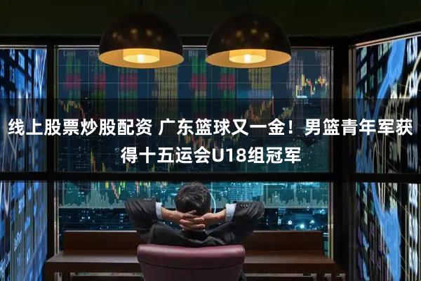 线上股票炒股配资 广东篮球又一金！男篮青年军获得十五运会U18组冠军