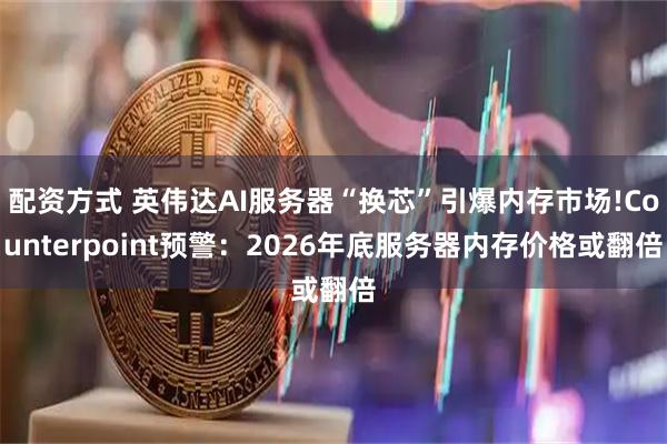 配资方式 英伟达AI服务器“换芯”引爆内存市场!Counterpoint预警：2026年底服务器内存价格或翻倍