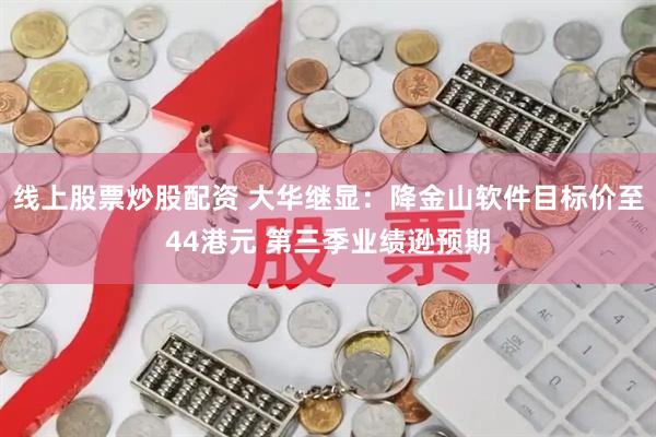 线上股票炒股配资 大华继显：降金山软件目标价至44港元 第三季业绩逊预期