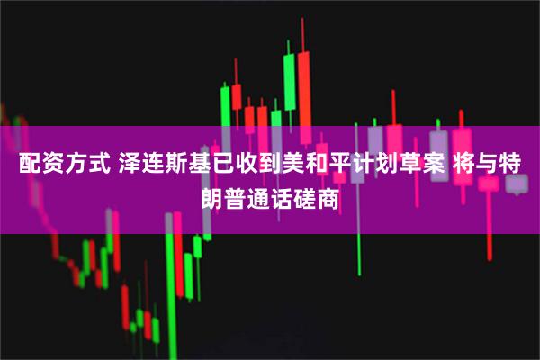 配资方式 泽连斯基已收到美和平计划草案 将与特朗普通话磋商