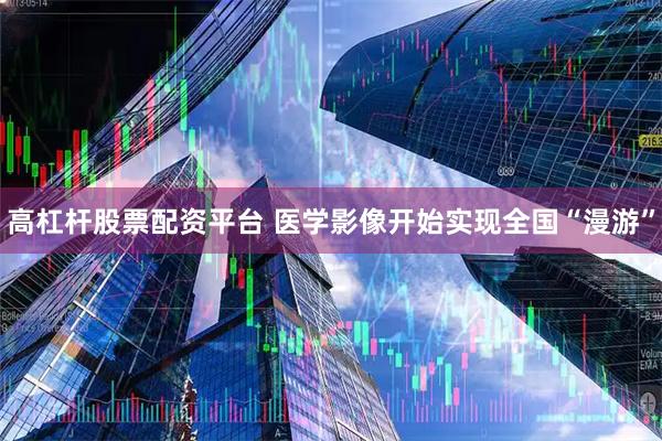 高杠杆股票配资平台 医学影像开始实现全国“漫游”