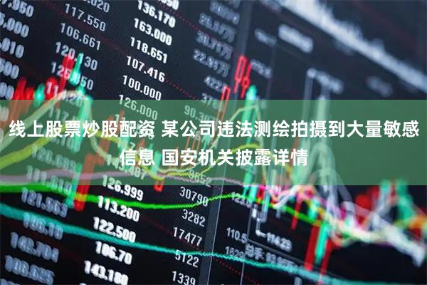 线上股票炒股配资 某公司违法测绘拍摄到大量敏感信息 国安机关披露详情