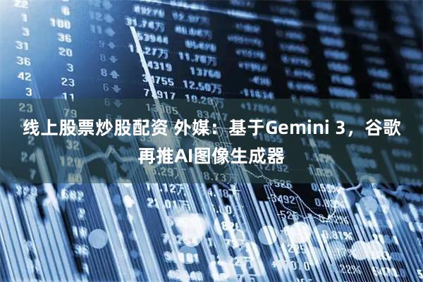 线上股票炒股配资 外媒：基于Gemini 3，谷歌再推AI图像生成器