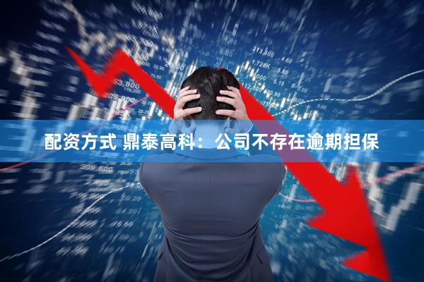 配资方式 鼎泰高科：公司不存在逾期担保