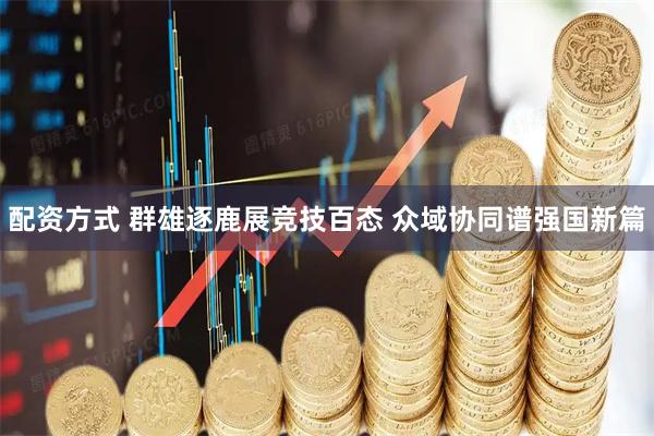 配资方式 群雄逐鹿展竞技百态 众域协同谱强国新篇