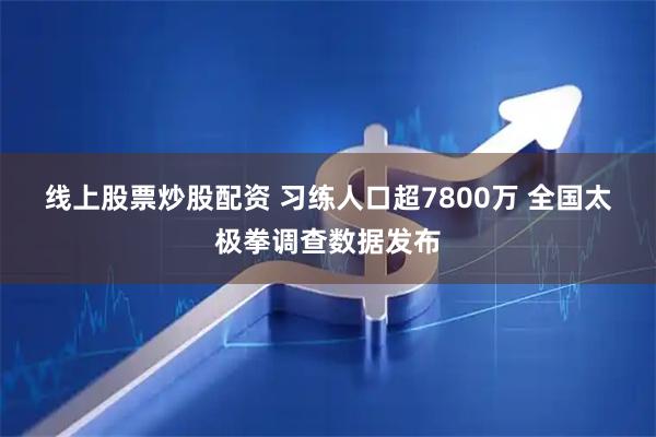线上股票炒股配资 习练人口超7800万 全国太极拳调查数据发布