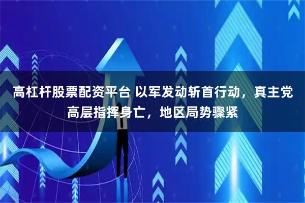 高杠杆股票配资平台 以军发动斩首行动，真主党高层指挥身亡，地区局势骤紧