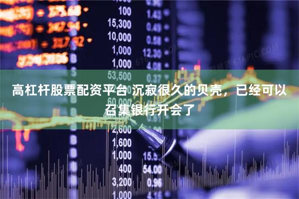 高杠杆股票配资平台 沉寂很久的贝壳，已经可以召集银行开会了