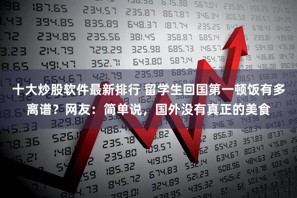 十大炒股软件最新排行 留学生回国第一顿饭有多离谱？网友：简单说，国外没有真正的美食