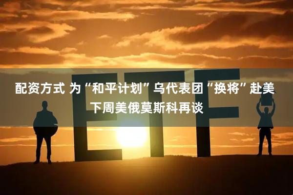 配资方式 为“和平计划”乌代表团“换将”赴美 下周美俄莫斯科再谈