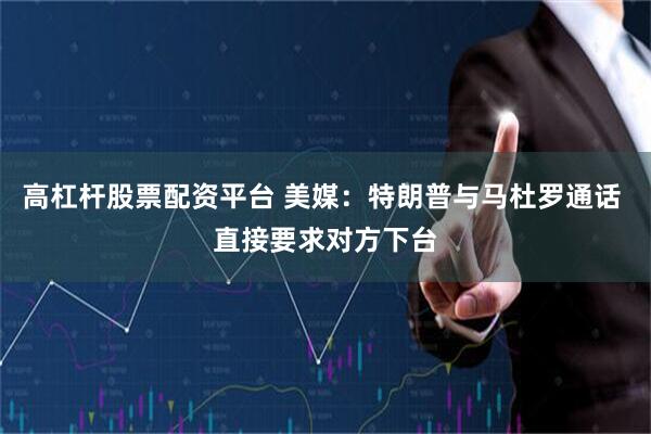 高杠杆股票配资平台 美媒：特朗普与马杜罗通话 直接要求对方下台