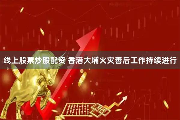 线上股票炒股配资 香港大埔火灾善后工作持续进行