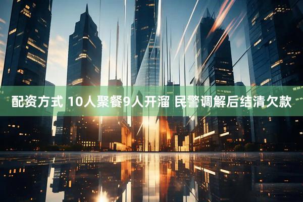 配资方式 10人聚餐9人开溜 民警调解后结清欠款