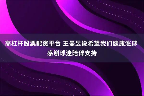 高杠杆股票配资平台 王曼昱说希望我们健康涨球 感谢球迷陪伴支持