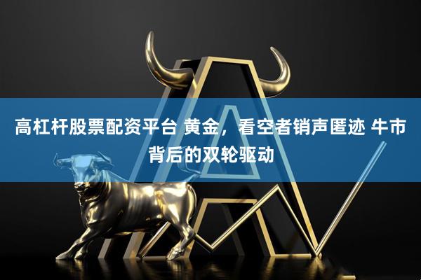 高杠杆股票配资平台 黄金，看空者销声匿迹 牛市背后的双轮驱动