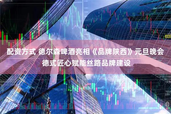 配资方式 德尔森啤酒亮相《品牌陕西》元旦晚会 德式匠心赋能丝路品牌建设