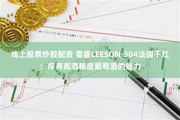 线上股票炒股配资 雷盛LEESON·304法国干红：探寻高酒精度葡萄酒的魅力