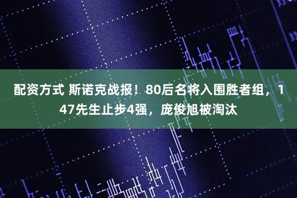 配资方式 斯诺克战报！80后名将入围胜者组，147先生止步4强，庞俊旭被淘汰