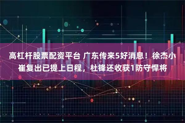 高杠杆股票配资平台 广东传来5好消息！徐杰小崔复出已提上日程，杜锋还收获1防守悍将
