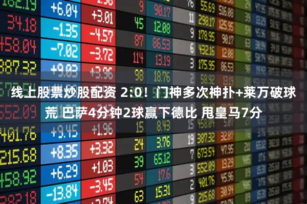 线上股票炒股配资 2:0！门神多次神扑+莱万破球荒 巴萨4分钟2球赢下德比 甩皇马7分
