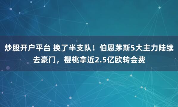 炒股开户平台 换了半支队！伯恩茅斯5大主力陆续去豪门，樱桃拿近2.5亿欧转会费