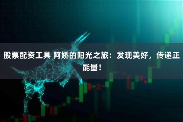 股票配资工具 阿娇的阳光之旅：发现美好，传递正能量！