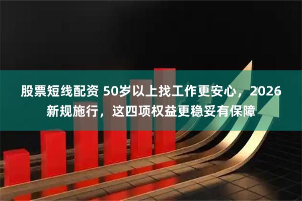 股票短线配资 50岁以上找工作更安心，2026新规施行，这四项权益更稳妥有保障