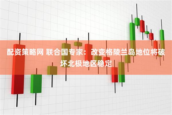 配资策略网 联合国专家：改变格陵兰岛地位将破坏北极地区稳定