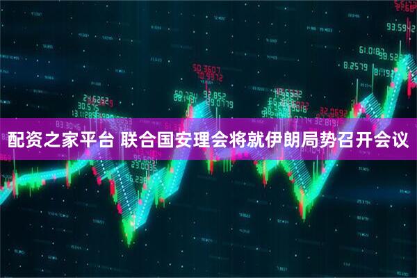 配资之家平台 联合国安理会将就伊朗局势召开会议