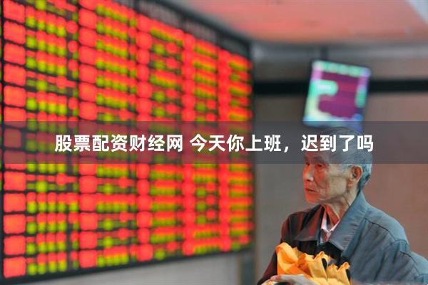 股票配资财经网 今天你上班，迟到了吗