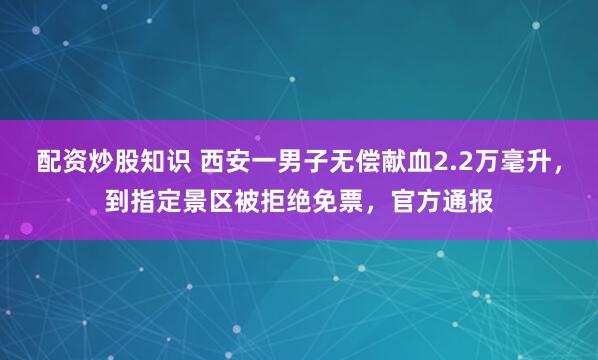 配资炒股知识 西安一男子无偿献血2.2万毫升,到指定景区被拒绝免票,官方通报