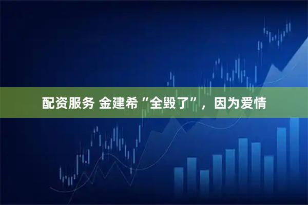 配资服务 金建希“全毁了”，因为爱情