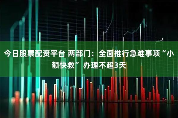 今日股票配资平台 两部门：全面推行急难事项“小额快救” 办理不超3天