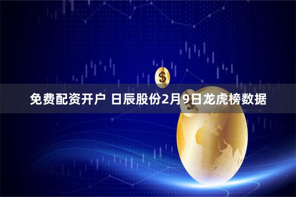 免费配资开户 日辰股份2月9日龙虎榜数据