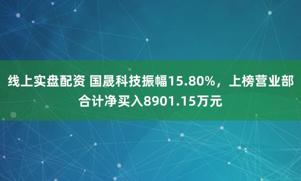 线上实盘配资 国晟科技振幅15.80%，上榜营业部合计净买入8901.15万元