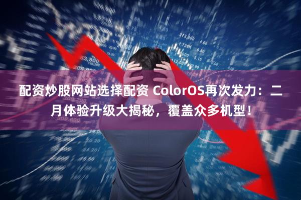 配资炒股网站选择配资 ColorOS再次发力：二月体验升级大揭秘，覆盖众多机型！