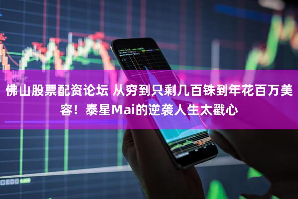 佛山股票配资论坛 从穷到只剩几百铢到年花百万美容！泰星Mai的逆袭人生太戳心