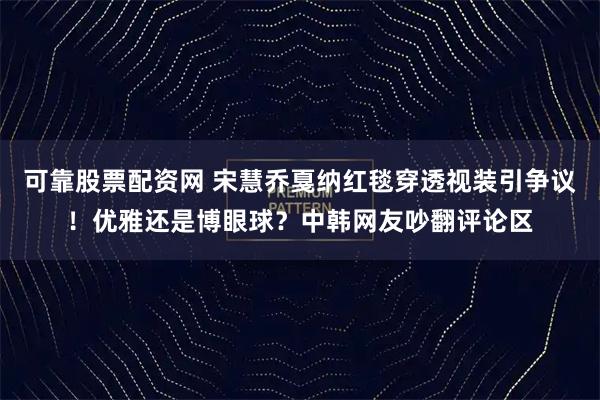 可靠股票配资网 宋慧乔戛纳红毯穿透视装引争议！优雅还是博眼球？中韩网友吵翻评论区