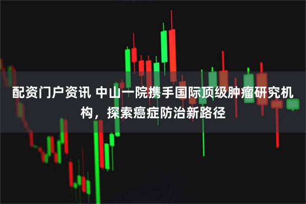 配资门户资讯 中山一院携手国际顶级肿瘤研究机构，探索癌症防治新路径