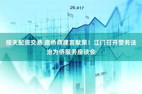 按天配资交易 邀侨商建言献策！江门召开警务法治为侨服务座谈会