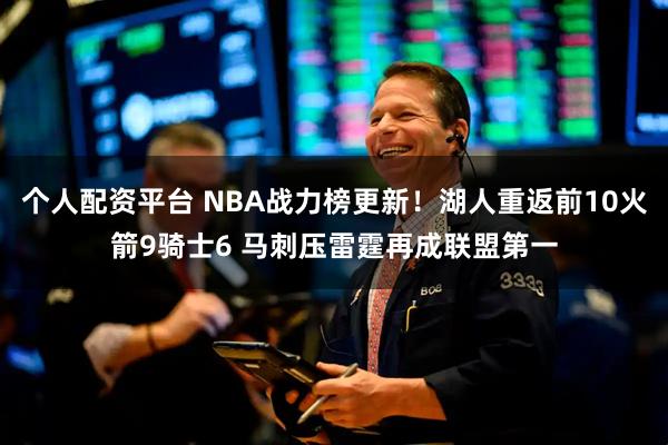 个人配资平台 NBA战力榜更新！湖人重返前10火箭9骑士6 马刺压雷霆再成联盟第一