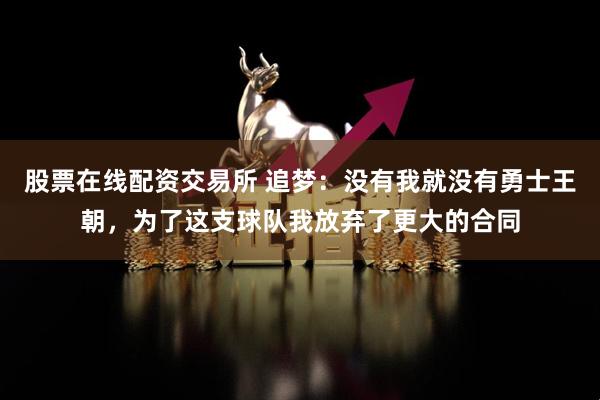 股票在线配资交易所 追梦：没有我就没有勇士王朝，为了这支球队我放弃了更大的合同