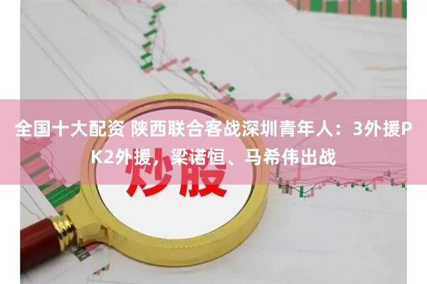 全国十大配资 陕西联合客战深圳青年人：3外援PK2外援，梁诺恒、马希伟出战